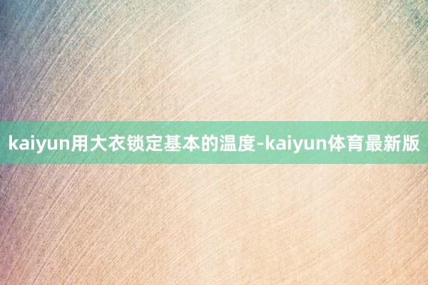 kaiyun用大衣锁定基本的温度-kaiyun体育最新版