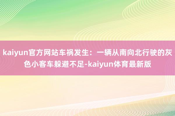 kaiyun官方网站车祸发生：一辆从南向北行驶的灰色小客车躲避不足-kaiyun体育最新版