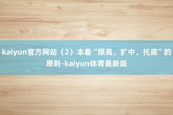 kaiyun官方网站（2）本着“限高、扩中、托底”的原则-kaiyun体育最新版