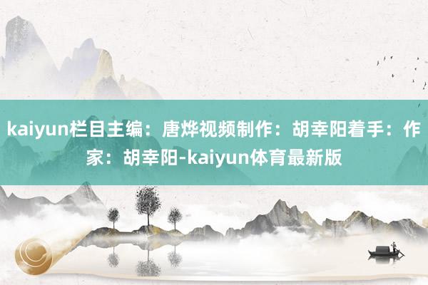 kaiyun栏目主编：唐烨视频制作：胡幸阳着手：作家：胡幸阳-kaiyun体育最新版