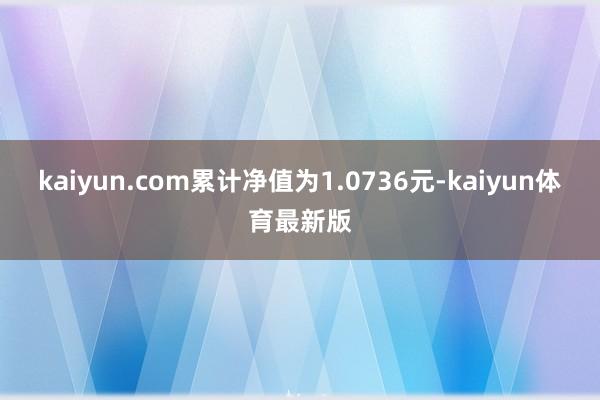 kaiyun.com累计净值为1.0736元-kaiyun体育最新版