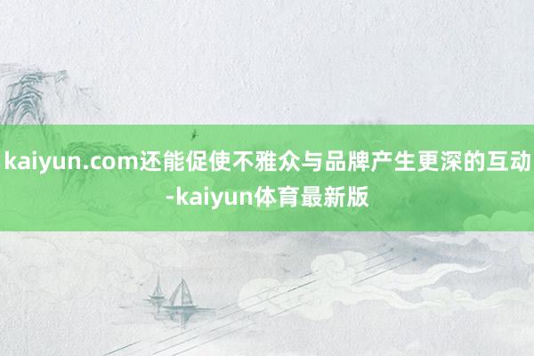 kaiyun.com还能促使不雅众与品牌产生更深的互动-kaiyun体育最新版