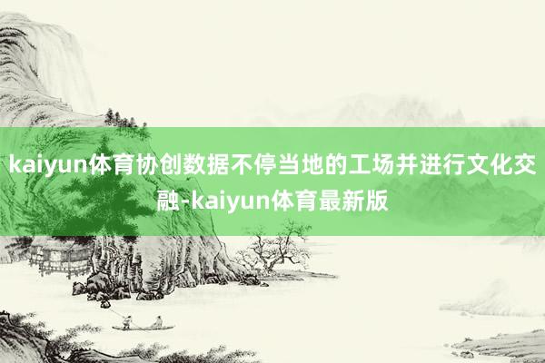 kaiyun体育协创数据不停当地的工场并进行文化交融-kaiyun体育最新版