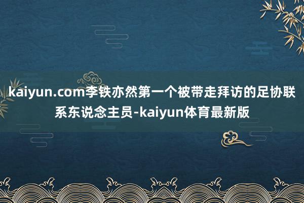 kaiyun.com李铁亦然第一个被带走拜访的足协联系东说念主员-kaiyun体育最新版