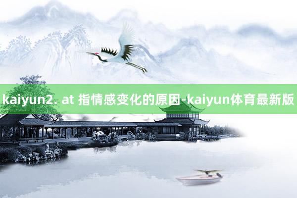 kaiyun2. at 指情感变化的原因-kaiyun体育最新版