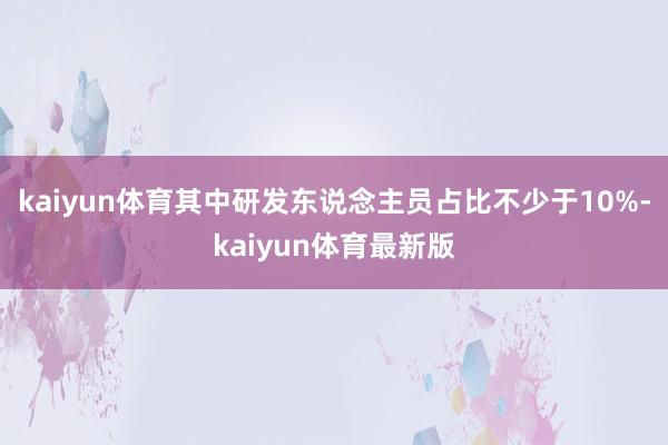 kaiyun体育其中研发东说念主员占比不少于10%-kaiyun体育最新版