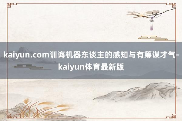 kaiyun.com训诲机器东谈主的感知与有筹谋才气-kaiyun体育最新版