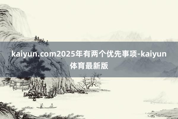 kaiyun.com2025年有两个优先事项-kaiyun体育最新版