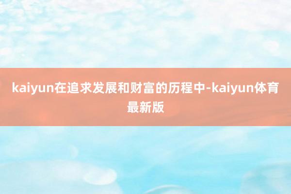 kaiyun在追求发展和财富的历程中-kaiyun体育最新版