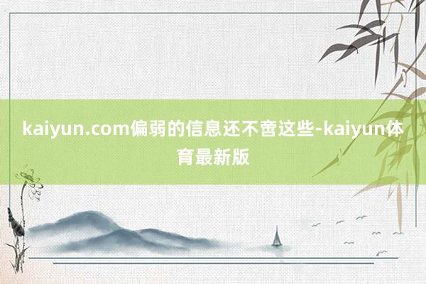 kaiyun.com偏弱的信息还不啻这些-kaiyun体育最新版