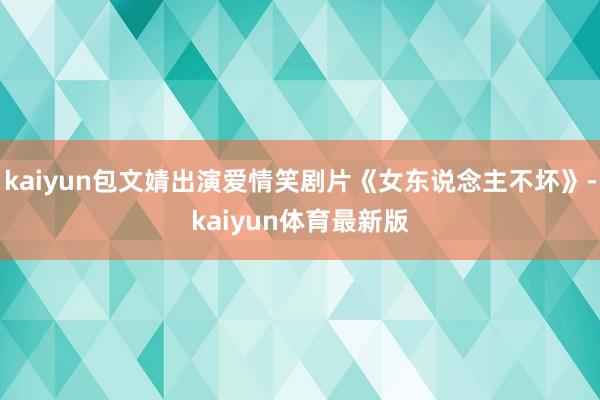 kaiyun包文婧出演爱情笑剧片《女东说念主不坏》-kaiyun体育最新版