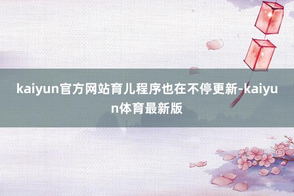 kaiyun官方网站育儿程序也在不停更新-kaiyun体育最新版