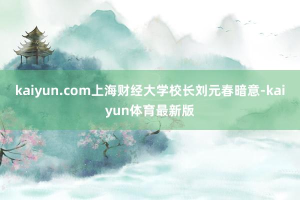 kaiyun.com上海财经大学校长刘元春暗意-kaiyun体育最新版