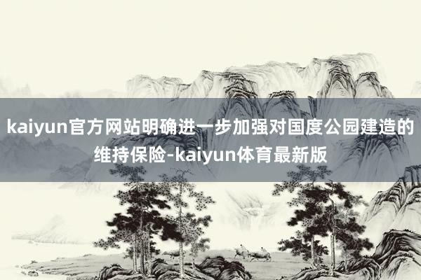 kaiyun官方网站明确进一步加强对国度公园建造的维持保险-kaiyun体育最新版