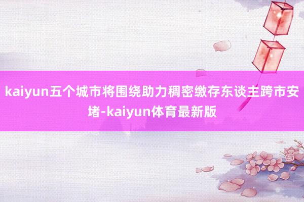 kaiyun五个城市将围绕助力稠密缴存东谈主跨市安堵-kaiyun体育最新版