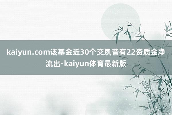 kaiyun.com该基金近30个交夙昔有22资质金净流出-kaiyun体育最新版