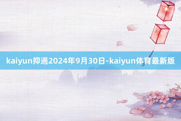 kaiyun抑遏2024年9月30日-kaiyun体育最新版