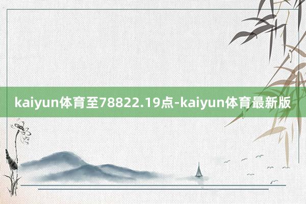 kaiyun体育至78822.19点-kaiyun体育最新版