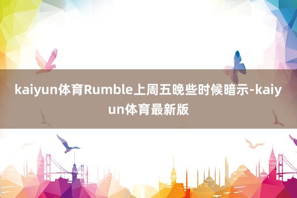 kaiyun体育Rumble上周五晚些时候暗示-kaiyun体育最新版