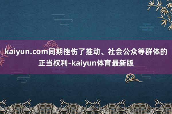 kaiyun.com同期挫伤了推动、社会公众等群体的正当权利-kaiyun体育最新版