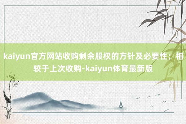 kaiyun官方网站收购剩余股权的方针及必要性；相较于上次收购-kaiyun体育最新版