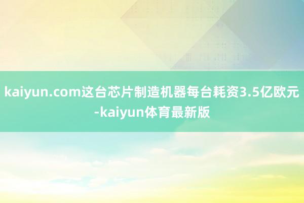 kaiyun.com这台芯片制造机器每台耗资3.5亿欧元-kaiyun体育最新版