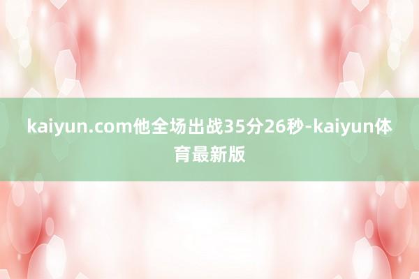 kaiyun.com他全场出战35分26秒-kaiyun体育最新版