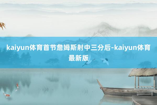 kaiyun体育首节詹姆斯射中三分后-kaiyun体育最新版