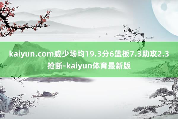 kaiyun.com威少场均19.3分6篮板7.3助攻2.3抢断-kaiyun体育最新版