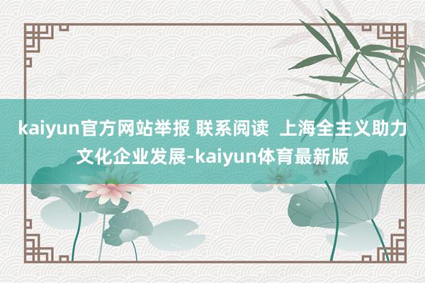 kaiyun官方网站举报 联系阅读  上海全主义助力文化企业发展-kaiyun体育最新版