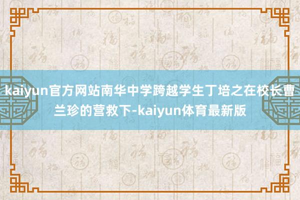 kaiyun官方网站南华中学跨越学生丁培之在校长曹兰珍的营救下-kaiyun体育最新版