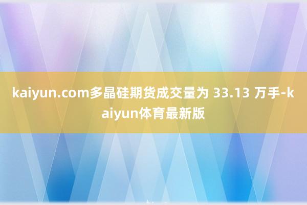 kaiyun.com多晶硅期货成交量为 33.13 万手-kaiyun体育最新版