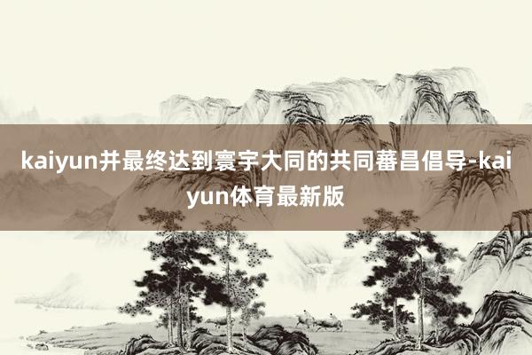 kaiyun并最终达到寰宇大同的共同蕃昌倡导-kaiyun体育最新版