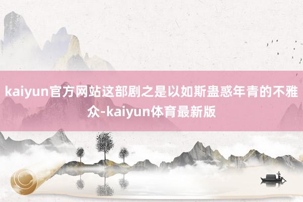 kaiyun官方网站这部剧之是以如斯蛊惑年青的不雅众-kaiyun体育最新版