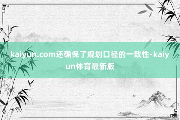 kaiyun.com还确保了规划口径的一致性-kaiyun体育最新版