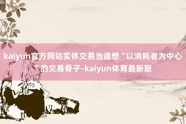 kaiyun官方网站实体交易当追想“以消耗者为中心”的交易骨子-kaiyun体育最新版