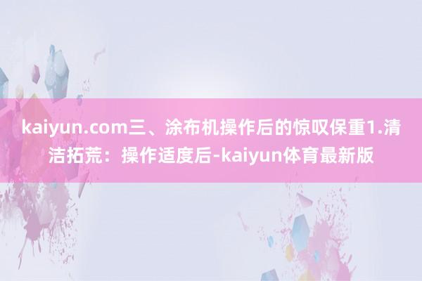 kaiyun.com三、涂布机操作后的惊叹保重1.清洁拓荒：操作适度后-kaiyun体育最新版