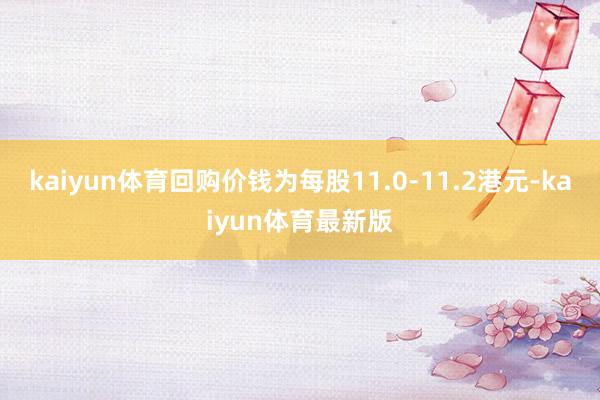 kaiyun体育回购价钱为每股11.0-11.2港元-kaiyun体育最新版