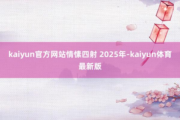 kaiyun官方网站情愫四射 2025年-kaiyun体育最新版