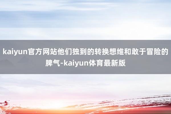 kaiyun官方网站他们独到的转换想维和敢于冒险的脾气-kaiyun体育最新版