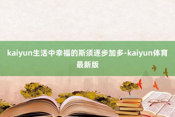 kaiyun生活中幸福的斯须逐步加多-kaiyun体育最新版