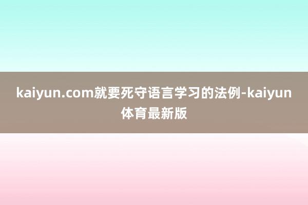 kaiyun.com就要死守语言学习的法例-kaiyun体育最新版