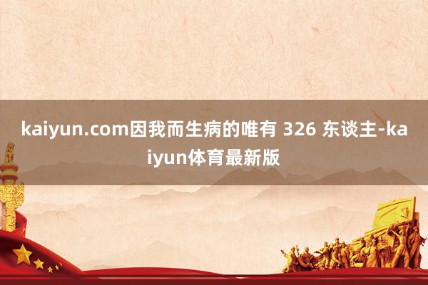 kaiyun.com因我而生病的唯有 326 东谈主-kaiyun体育最新版