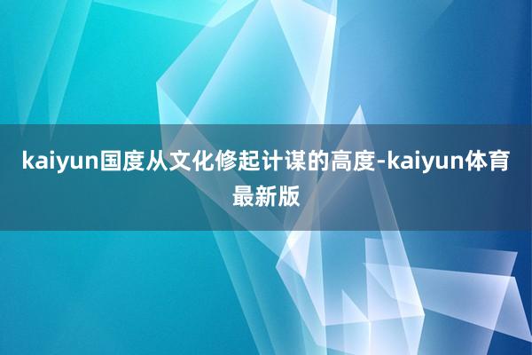 kaiyun国度从文化修起计谋的高度-kaiyun体育最新版