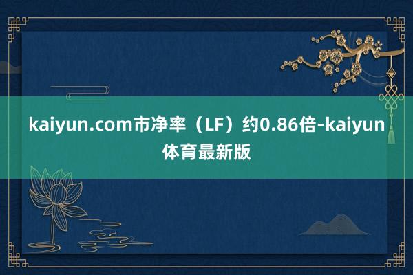 kaiyun.com市净率（LF）约0.86倍-kaiyun体育最新版