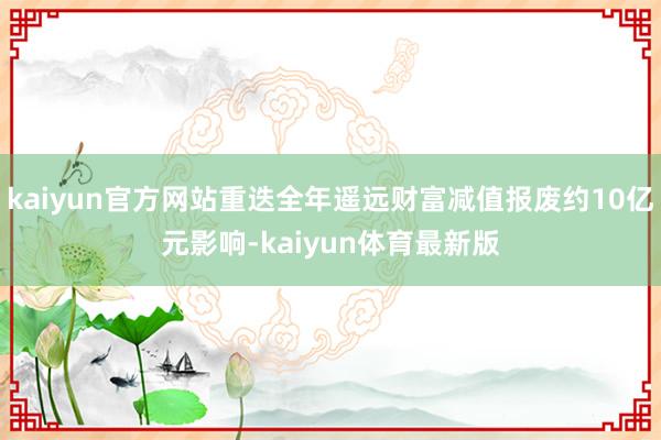 kaiyun官方网站重迭全年遥远财富减值报废约10亿元影响-kaiyun体育最新版