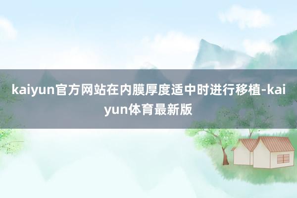 kaiyun官方网站在内膜厚度适中时进行移植-kaiyun体育最新版