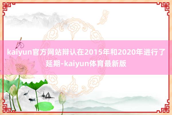 kaiyun官方网站辩认在2015年和2020年进行了延期-kaiyun体育最新版