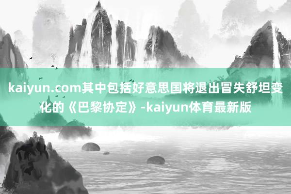 kaiyun.com其中包括好意思国将退出冒失舒坦变化的《巴黎协定》-kaiyun体育最新版