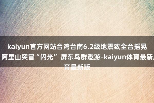 kaiyun官方网站台湾台南6.2级地震致全台摇晃：阿里山突冒“闪光” 屏东鸟群遨游-kaiyun体育最新版